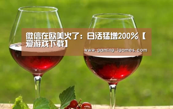 微信在欧美火了:日活猛增200%【爱游戏下载】(图2) 爱游戏官网