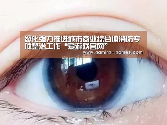 绥化强力推进城市商业综合体消防专项整治工作“爱游戏官网”(图1) 爱游戏下载