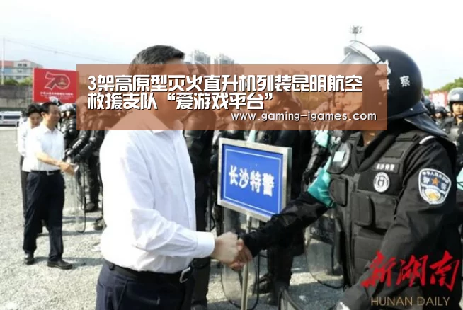 3架高原型灭火直升机列装昆明航空救援支队“爱游戏平台”(图3) 爱游戏官网