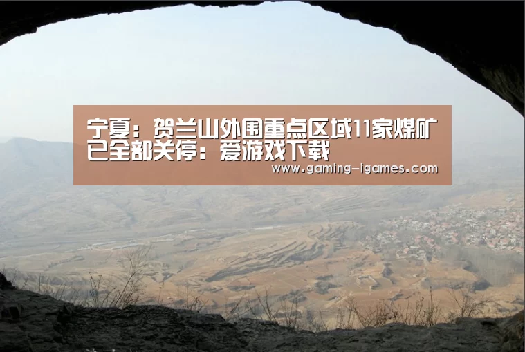宁夏:贺兰山外围重点区域11家煤矿已全部关停:爱游戏下载(图4) 爱游戏平台